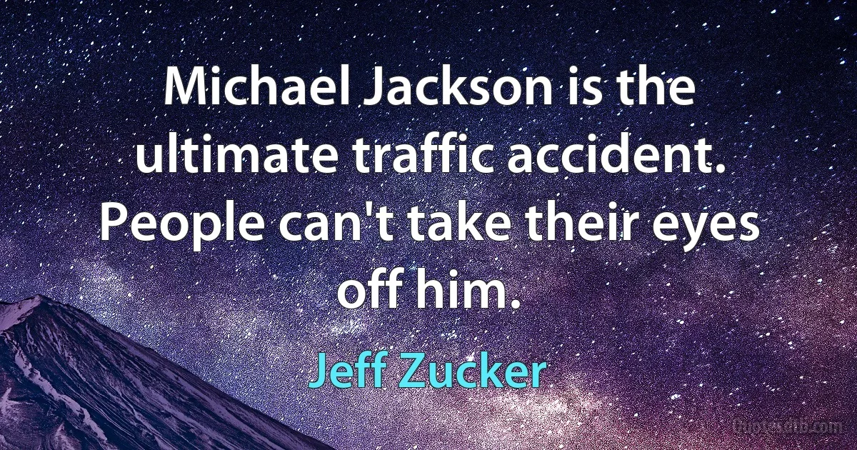 Michael Jackson is the ultimate traffic accident. People can't take their eyes off him. (Jeff Zucker)