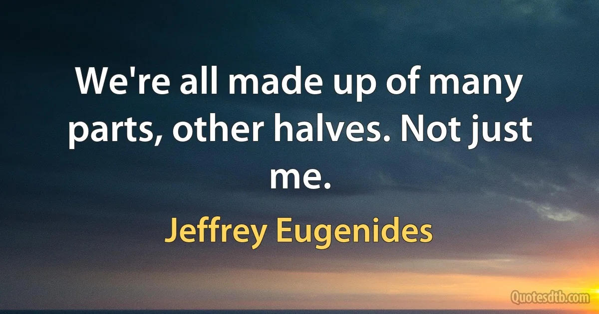 We're all made up of many parts, other halves. Not just me. (Jeffrey Eugenides)