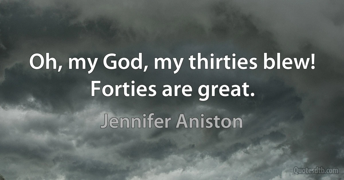 Oh, my God, my thirties blew! Forties are great. (Jennifer Aniston)