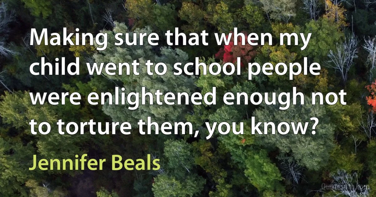 Making sure that when my child went to school people were enlightened enough not to torture them, you know? (Jennifer Beals)