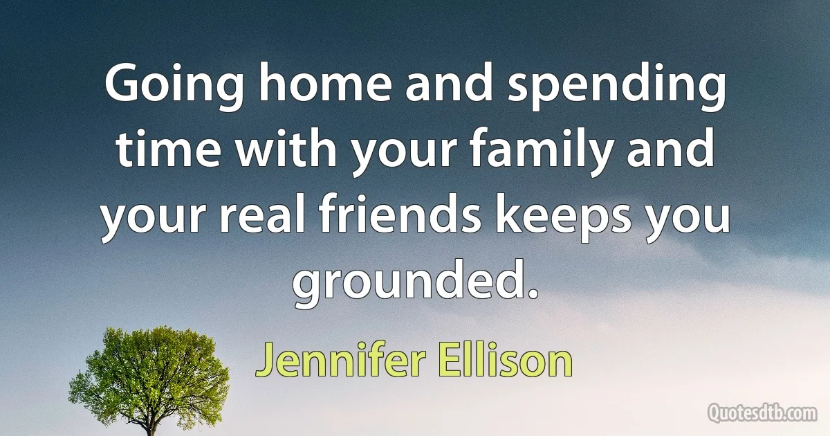 Going home and spending time with your family and your real friends keeps you grounded. (Jennifer Ellison)