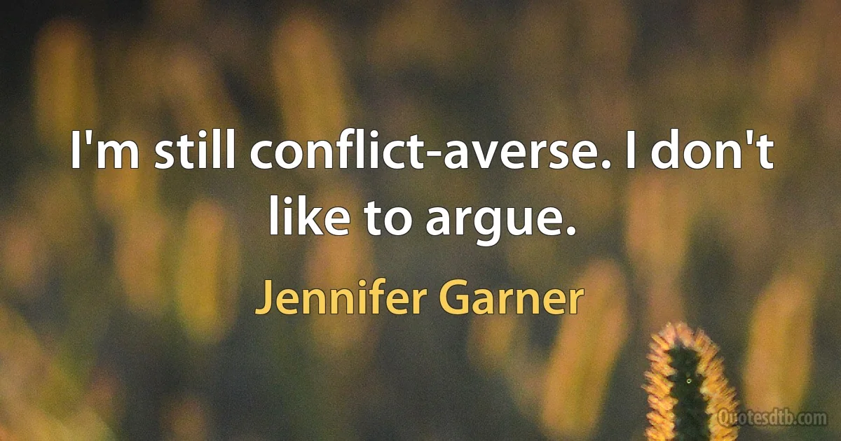 I'm still conflict-averse. I don't like to argue. (Jennifer Garner)