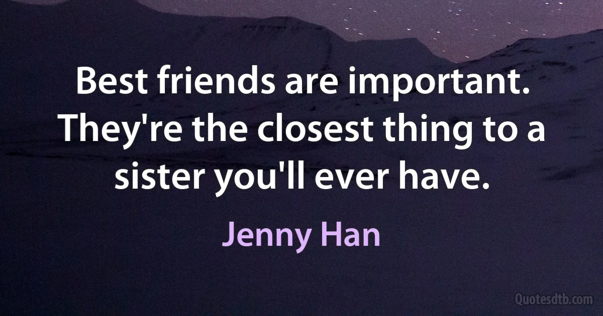 Best friends are important. They're the closest thing to a sister you'll ever have. (Jenny Han)