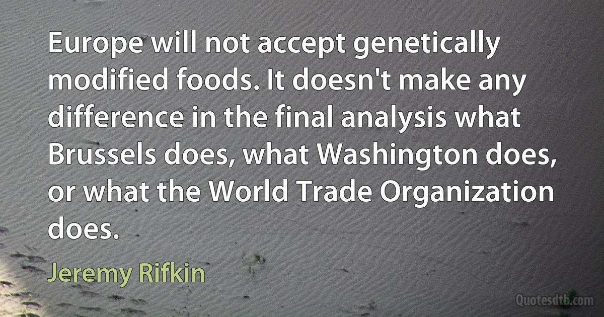 Europe will not accept genetically modified foods. It doesn't make any difference in the final analysis what Brussels does, what Washington does, or what the World Trade Organization does. (Jeremy Rifkin)