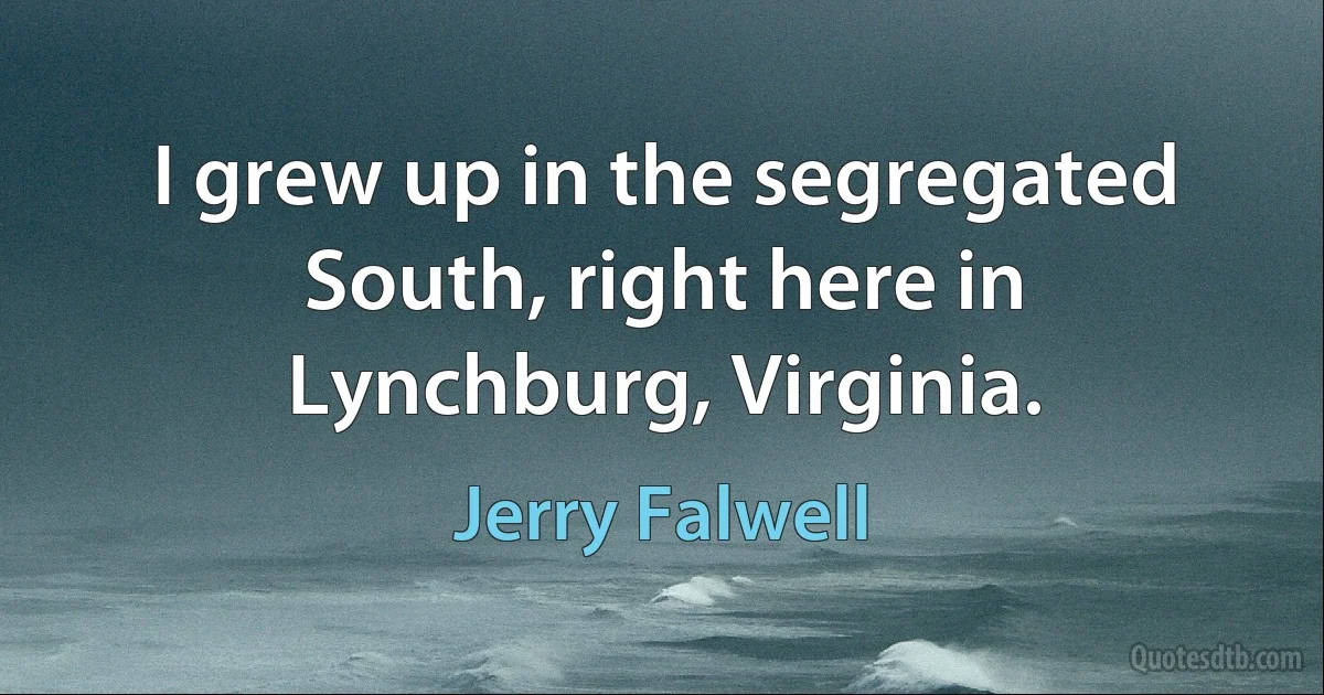 I grew up in the segregated South, right here in Lynchburg, Virginia. (Jerry Falwell)