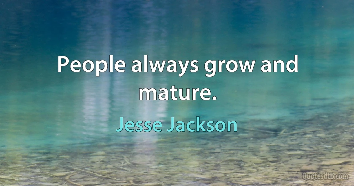 People always grow and mature. (Jesse Jackson)