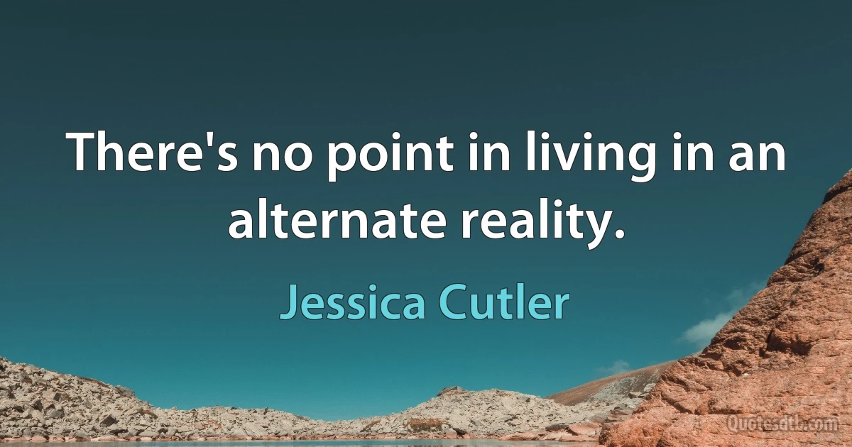 There's no point in living in an alternate reality. (Jessica Cutler)