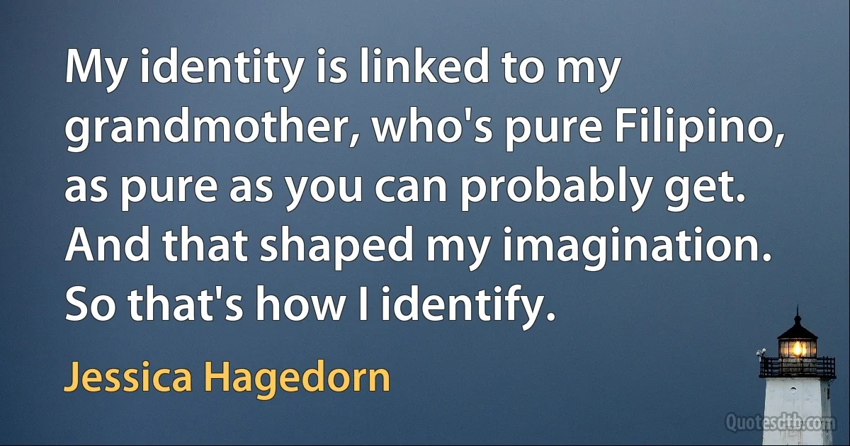 My identity is linked to my grandmother, who's pure Filipino, as pure as you can probably get. And that shaped my imagination. So that's how I identify. (Jessica Hagedorn)