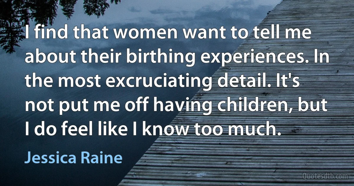 I find that women want to tell me about their birthing experiences. In the most excruciating detail. It's not put me off having children, but I do feel like I know too much. (Jessica Raine)