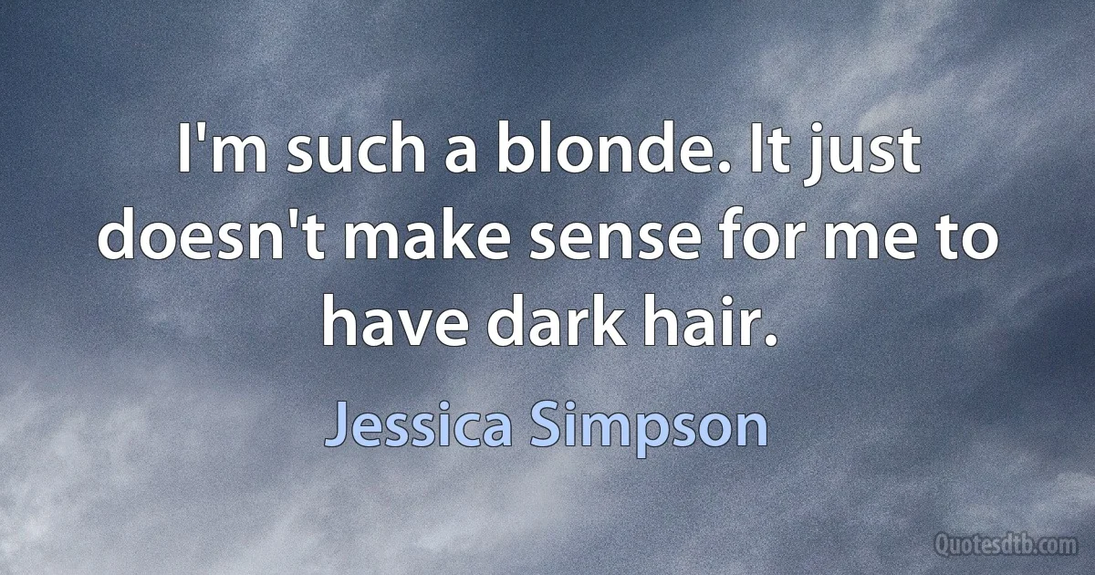 I'm such a blonde. It just doesn't make sense for me to have dark hair. (Jessica Simpson)