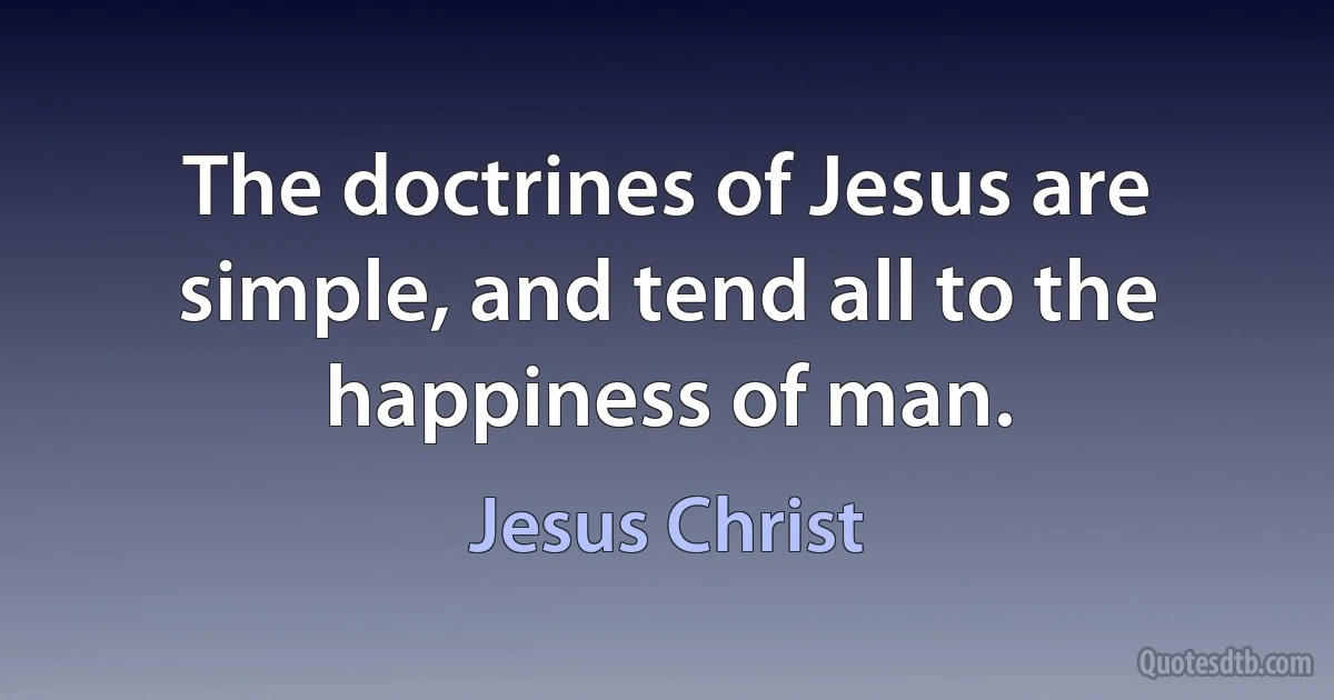 The doctrines of Jesus are simple, and tend all to the happiness of man. (Jesus Christ)