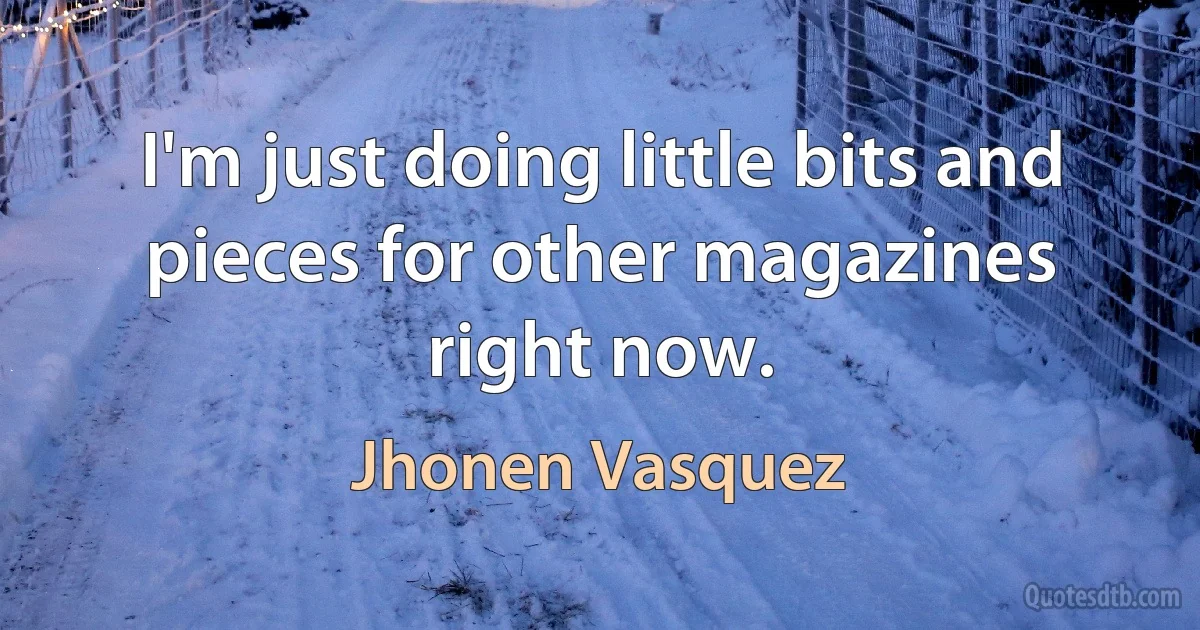 I'm just doing little bits and pieces for other magazines right now. (Jhonen Vasquez)