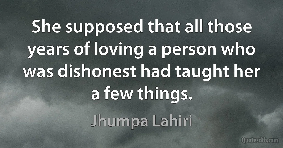 She supposed that all those years of loving a person who was dishonest had taught her a few things. (Jhumpa Lahiri)