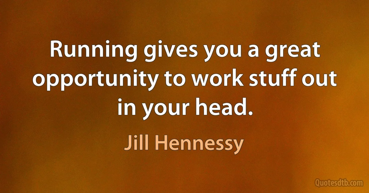 Running gives you a great opportunity to work stuff out in your head. (Jill Hennessy)