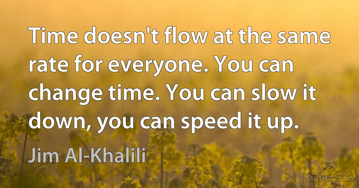 Time doesn't flow at the same rate for everyone. You can change time. You can slow it down, you can speed it up. (Jim Al-Khalili)