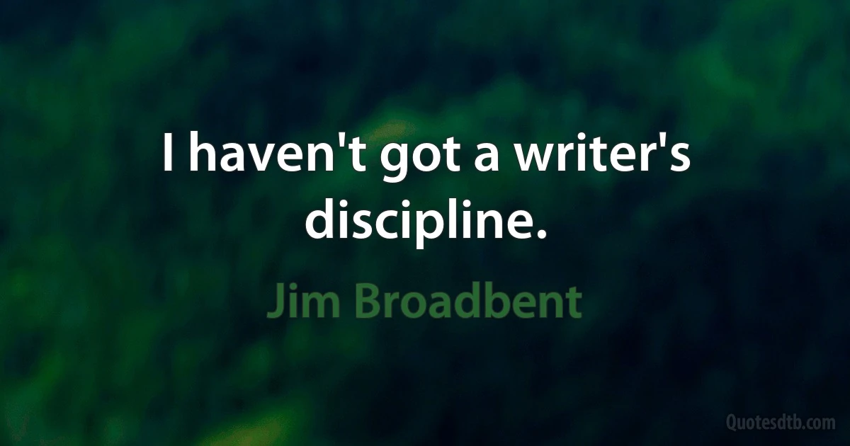 I haven't got a writer's discipline. (Jim Broadbent)