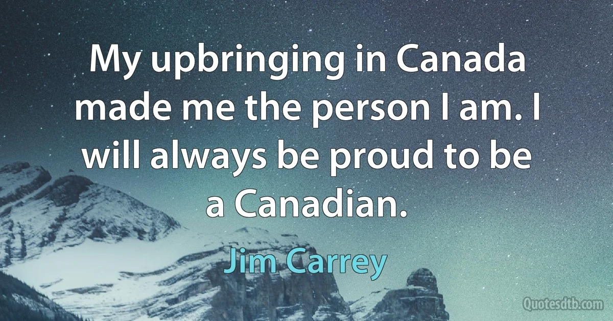 My upbringing in Canada made me the person I am. I will always be proud to be a Canadian. (Jim Carrey)