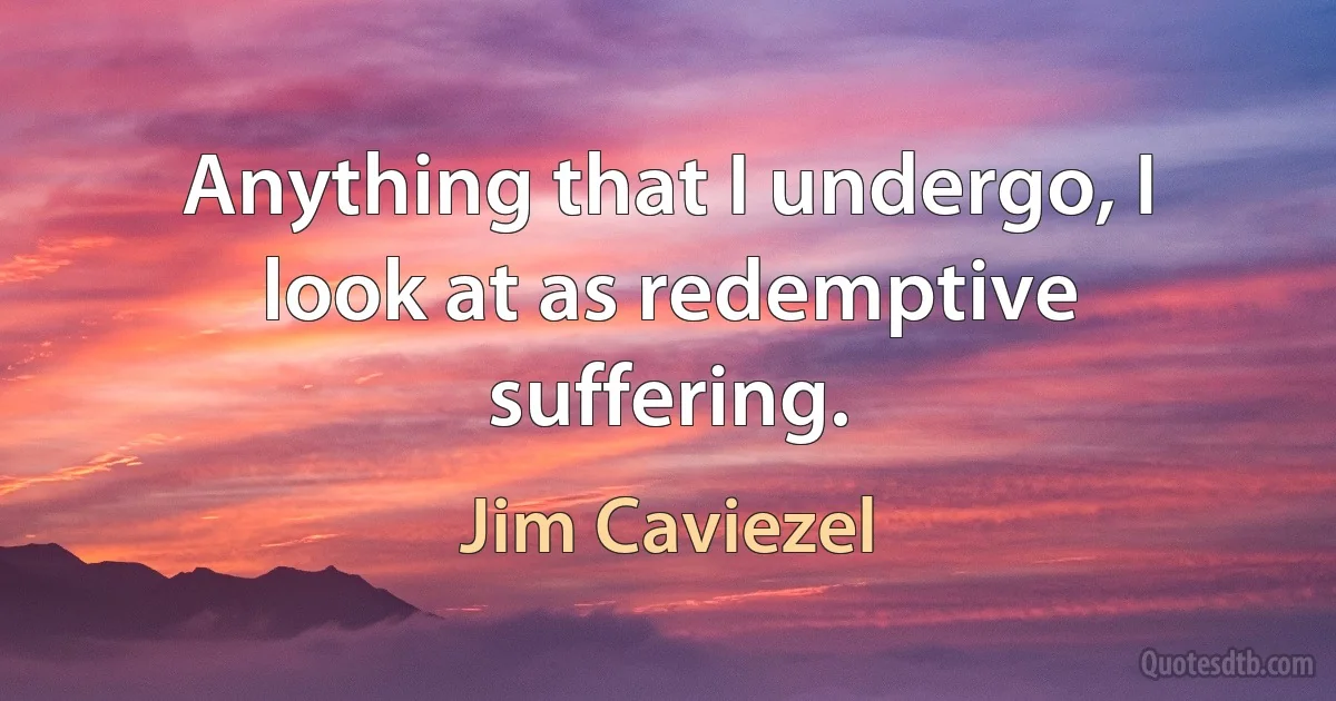 Anything that I undergo, I look at as redemptive suffering. (Jim Caviezel)