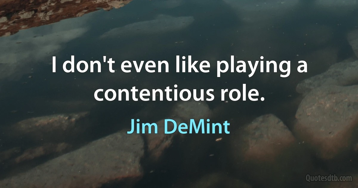 I don't even like playing a contentious role. (Jim DeMint)