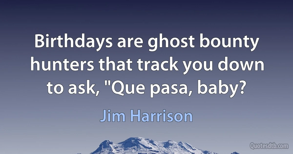 Birthdays are ghost bounty hunters that track you down to ask, "Que pasa, baby? (Jim Harrison)