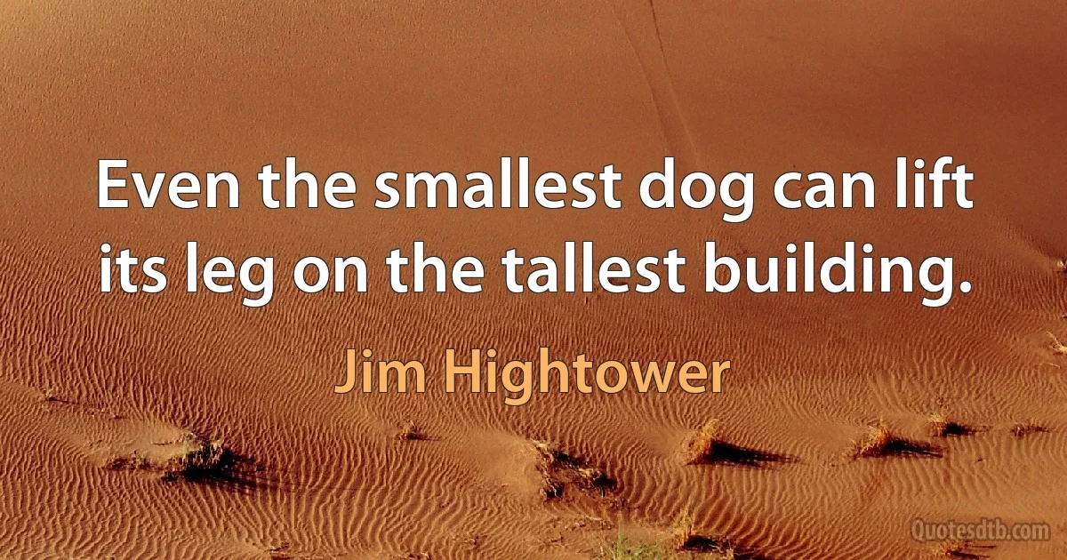 Even the smallest dog can lift its leg on the tallest building. (Jim Hightower)