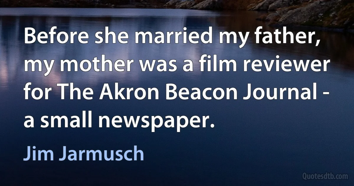 Before she married my father, my mother was a film reviewer for The Akron Beacon Journal - a small newspaper. (Jim Jarmusch)