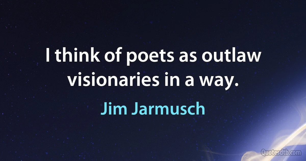 I think of poets as outlaw visionaries in a way. (Jim Jarmusch)