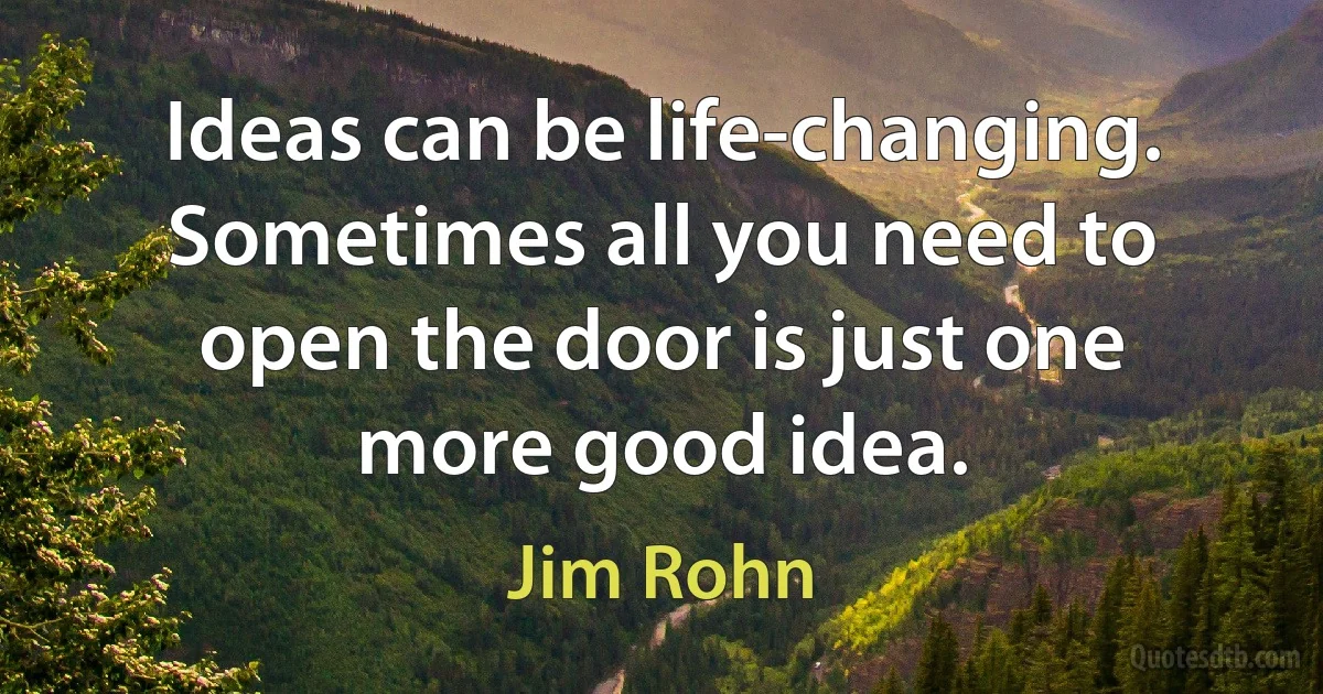 Ideas can be life-changing. Sometimes all you need to open the door is just one more good idea. (Jim Rohn)