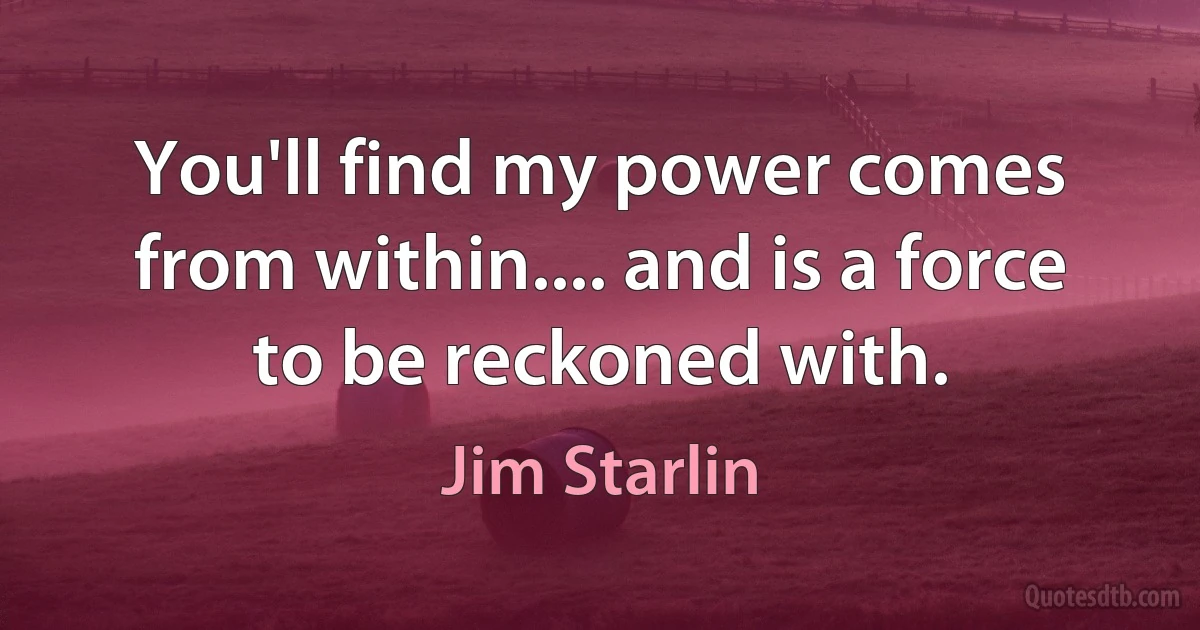 You'll find my power comes from within.... and is a force to be reckoned with. (Jim Starlin)