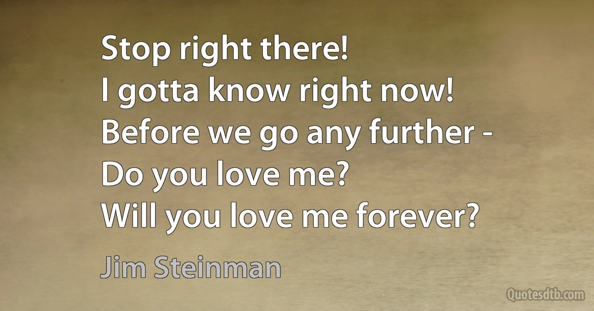 Stop right there!
I gotta know right now!
Before we go any further -
Do you love me?
Will you love me forever? (Jim Steinman)