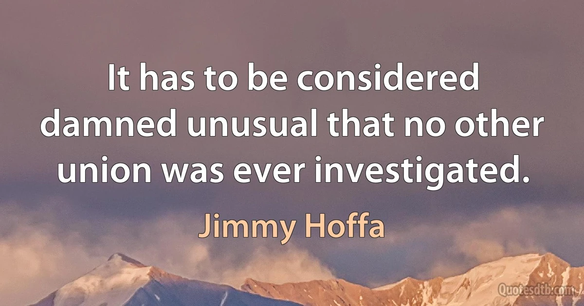 It has to be considered damned unusual that no other union was ever investigated. (Jimmy Hoffa)