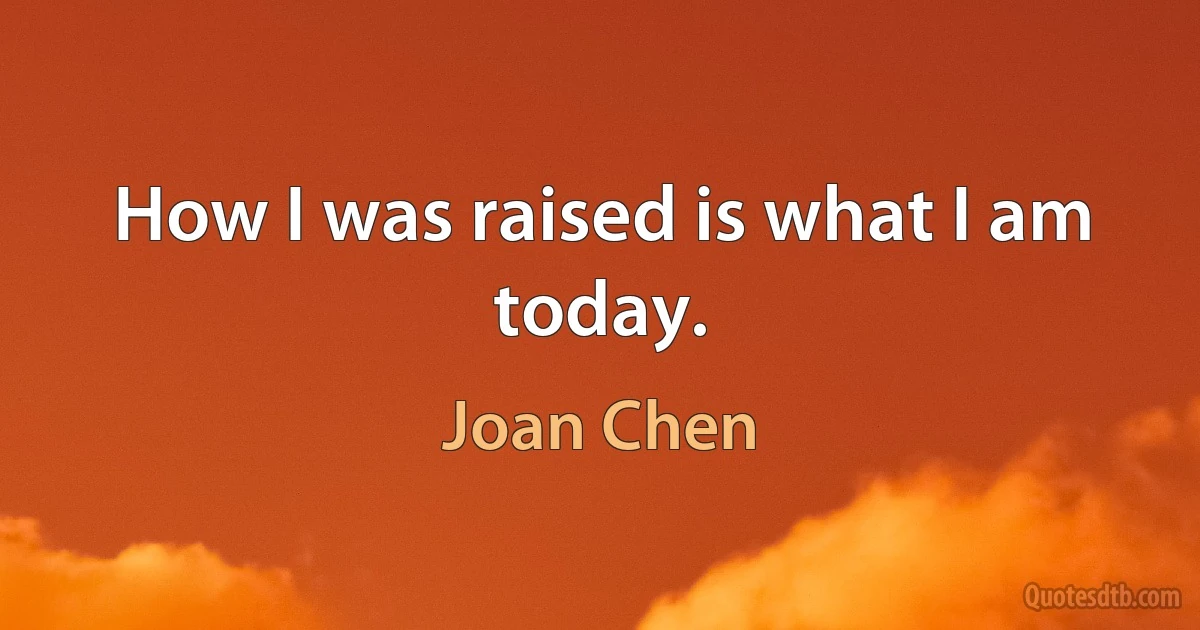 How I was raised is what I am today. (Joan Chen)