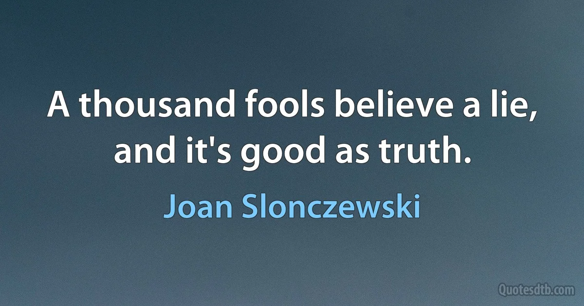 A thousand fools believe a lie, and it's good as truth. (Joan Slonczewski)