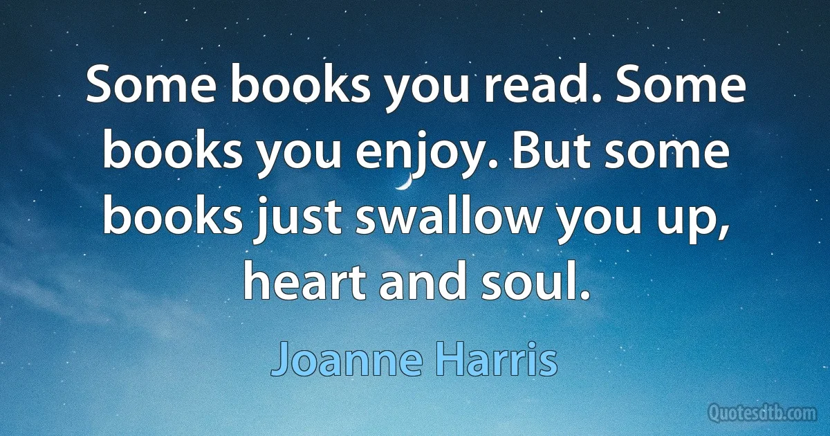 Some books you read. Some books you enjoy. But some books just swallow you up, heart and soul. (Joanne Harris)