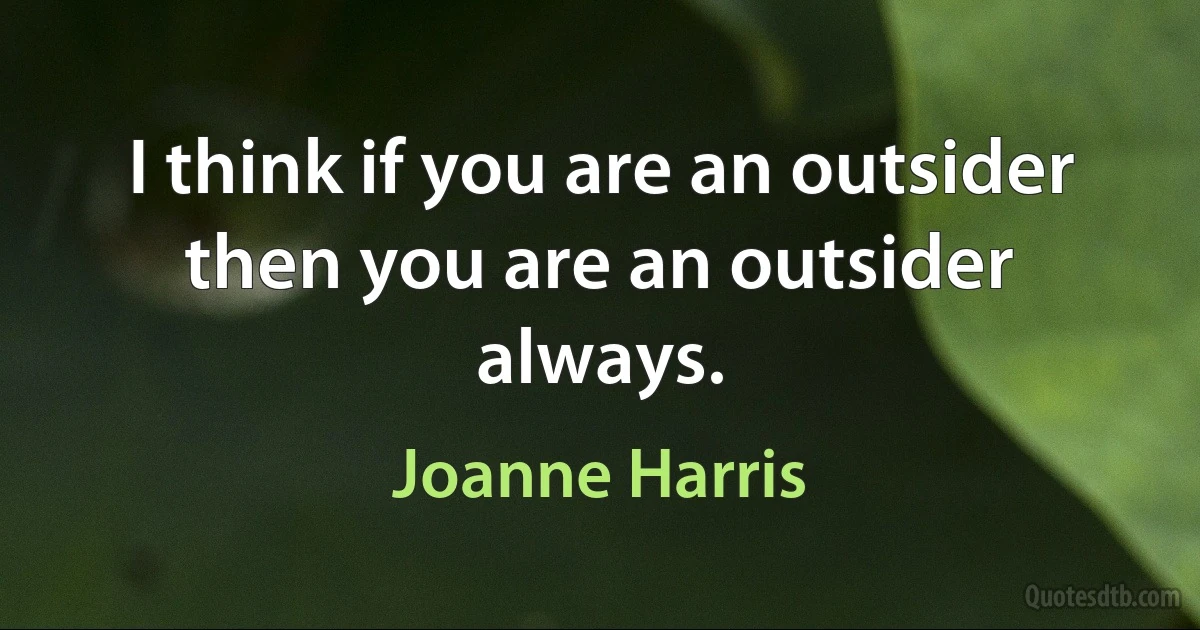 I think if you are an outsider then you are an outsider always. (Joanne Harris)