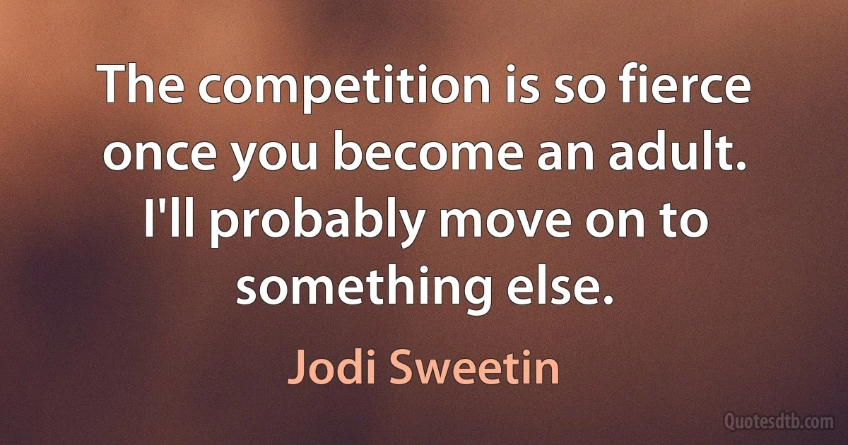 The competition is so fierce once you become an adult. I'll probably move on to something else. (Jodi Sweetin)