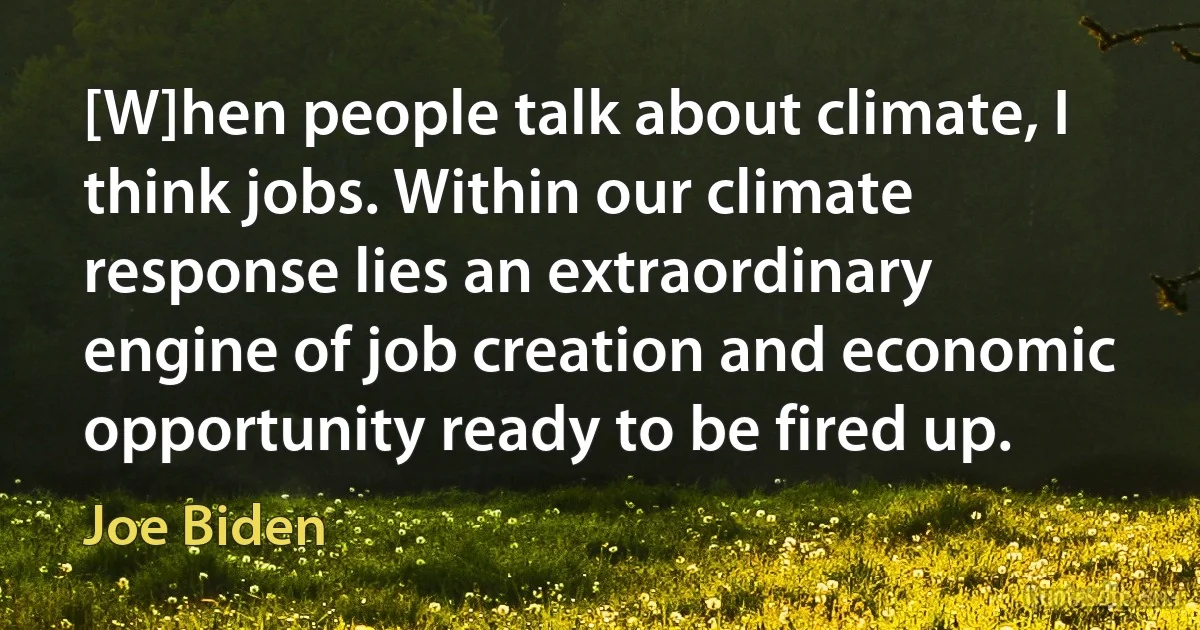 [W]hen people talk about climate, I think jobs. Within our climate response lies an extraordinary engine of job creation and economic opportunity ready to be fired up. (Joe Biden)