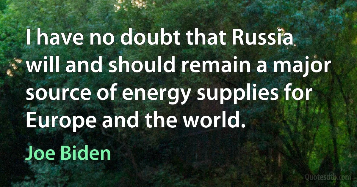 I have no doubt that Russia will and should remain a major source of energy supplies for Europe and the world. (Joe Biden)