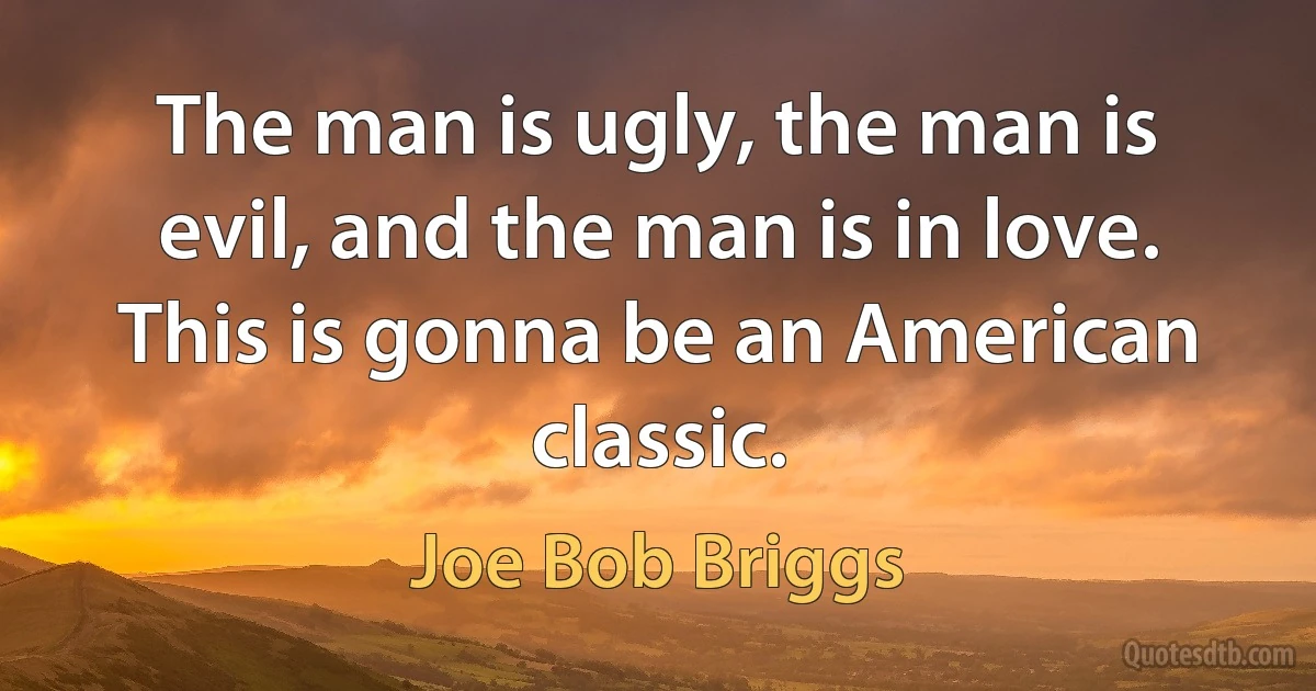 The man is ugly, the man is evil, and the man is in love. This is gonna be an American classic. (Joe Bob Briggs)