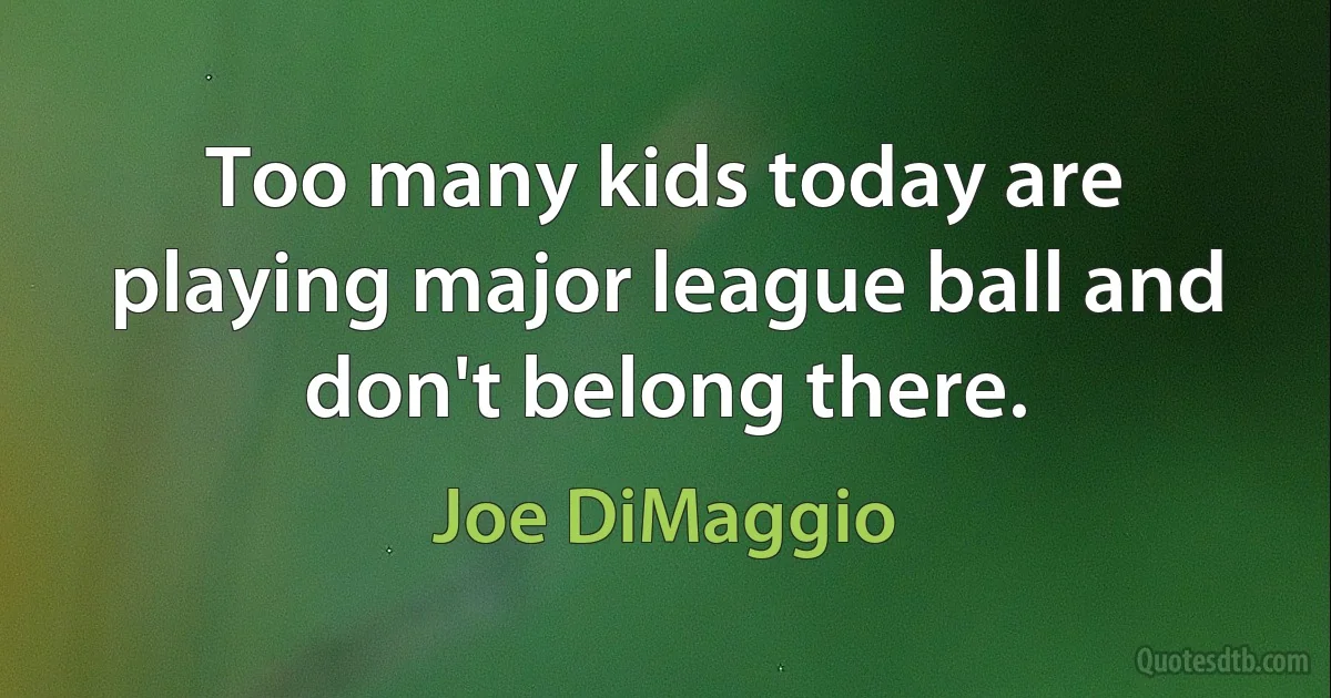 Too many kids today are playing major league ball and don't belong there. (Joe DiMaggio)