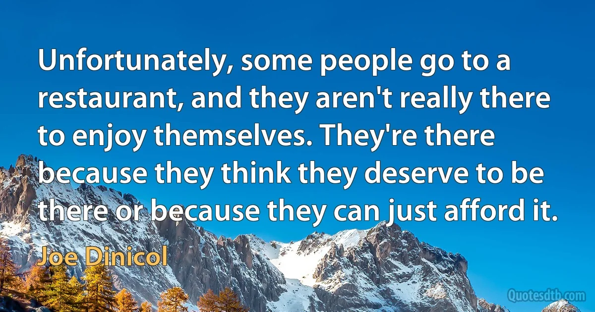 Unfortunately, some people go to a restaurant, and they aren't really there to enjoy themselves. They're there because they think they deserve to be there or because they can just afford it. (Joe Dinicol)