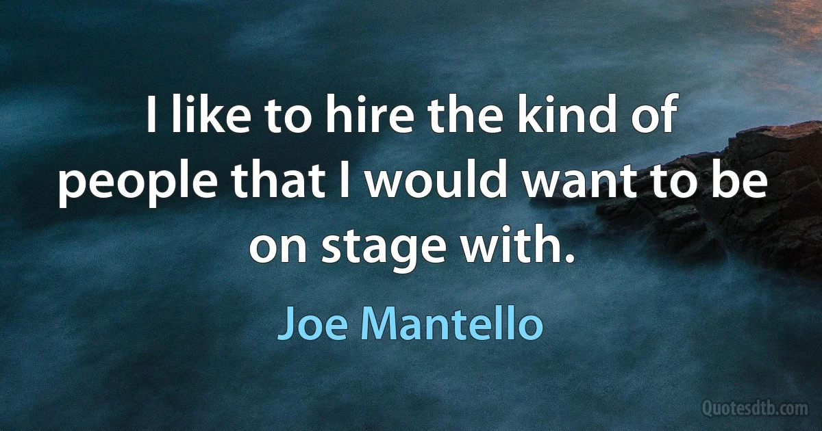 I like to hire the kind of people that I would want to be on stage with. (Joe Mantello)