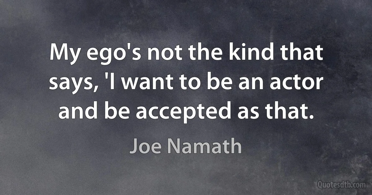 My ego's not the kind that says, 'I want to be an actor and be accepted as that. (Joe Namath)