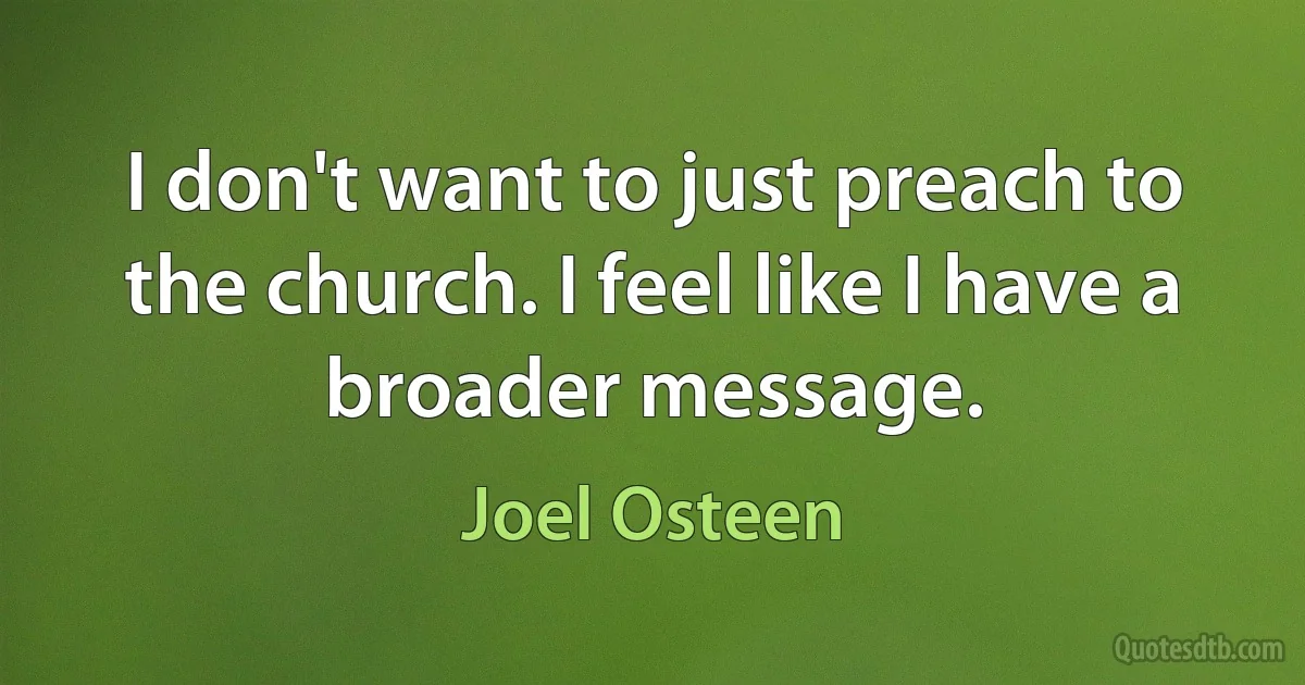 I don't want to just preach to the church. I feel like I have a broader message. (Joel Osteen)