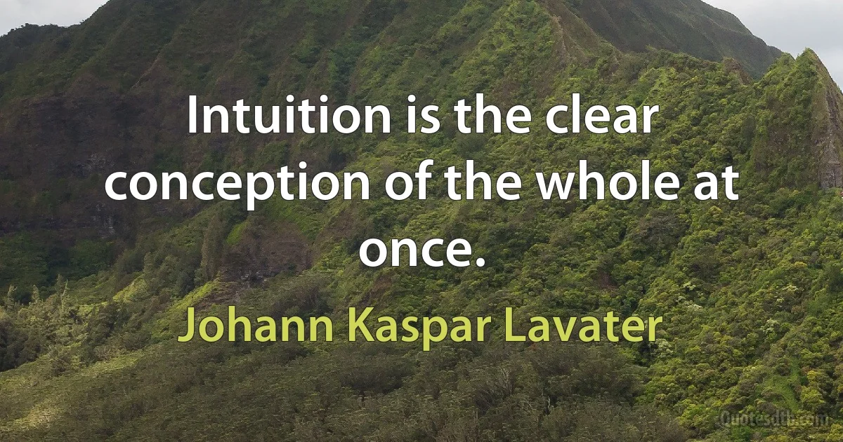 Intuition is the clear conception of the whole at once. (Johann Kaspar Lavater)