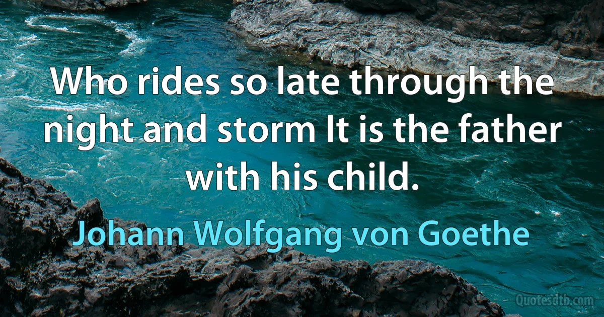 Who rides so late through the night and storm It is the father with his child. (Johann Wolfgang von Goethe)