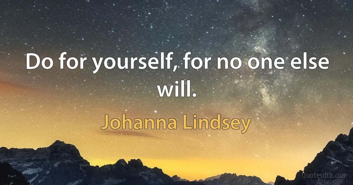 Do for yourself, for no one else will. (Johanna Lindsey)