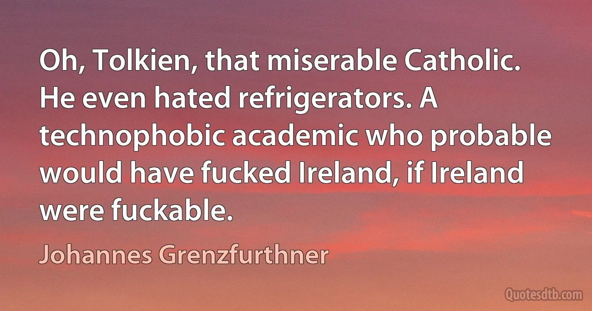 Oh, Tolkien, that miserable Catholic. He even hated refrigerators. A technophobic academic who probable would have fucked Ireland, if Ireland were fuckable. (Johannes Grenzfurthner)