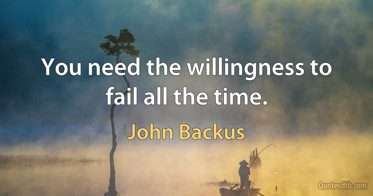 You need the willingness to fail all the time. (John Backus)