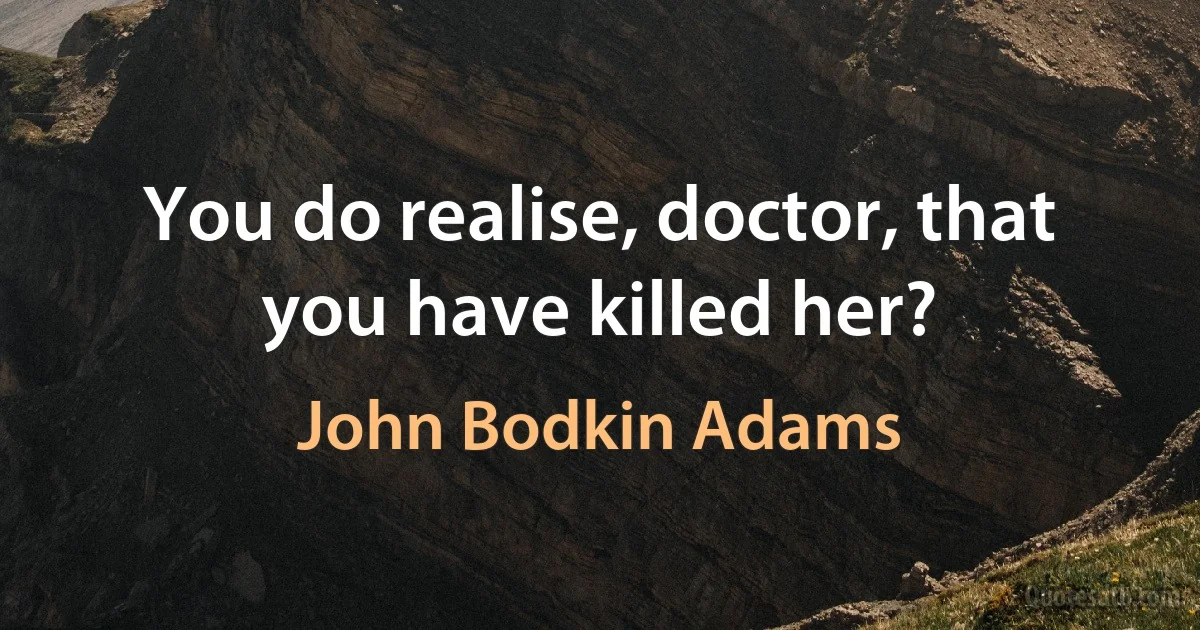 You do realise, doctor, that you have killed her? (John Bodkin Adams)